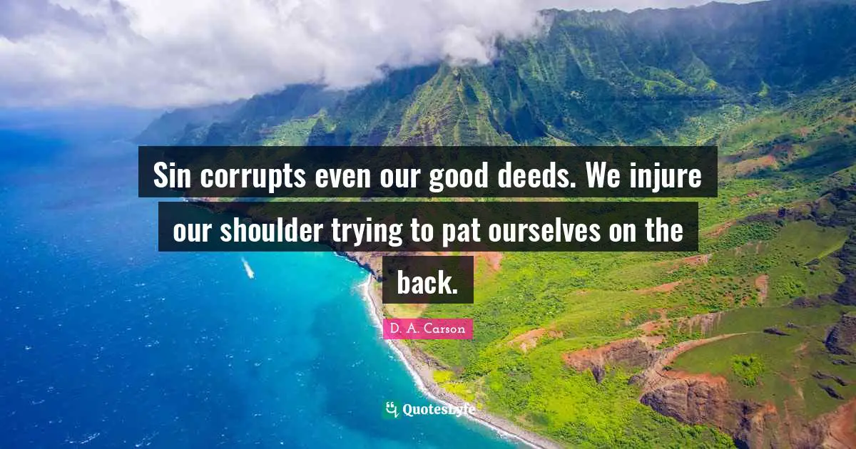 Good Deeds Quotes: "Sin corrupts even our good deeds. We injure our shoulder trying to pat ourselves on the back."