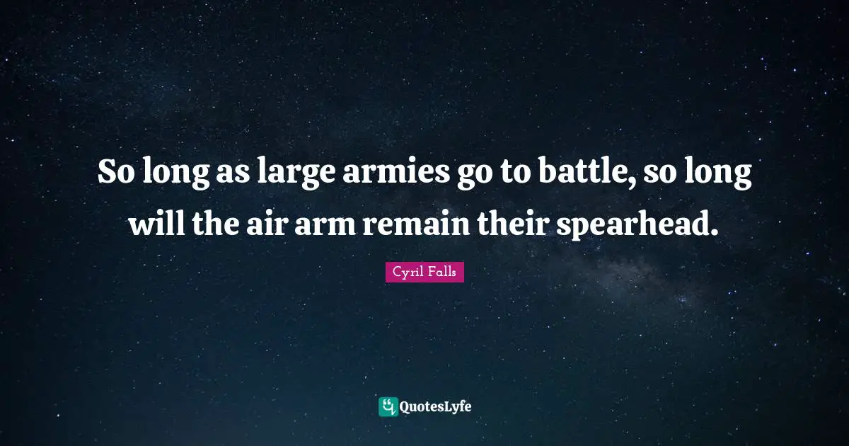 So long as large armies go to battle, so long will the air arm remain their spearhead.