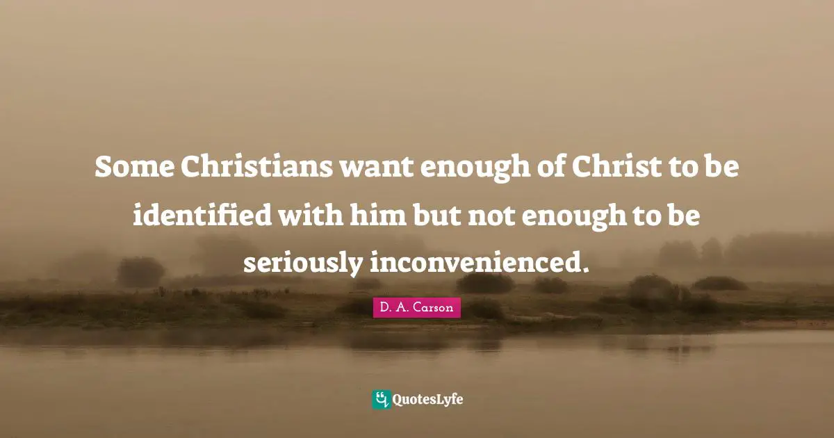 Some Christians want enough of Christ to be identified with him but not enough to be seriously inconvenienced.