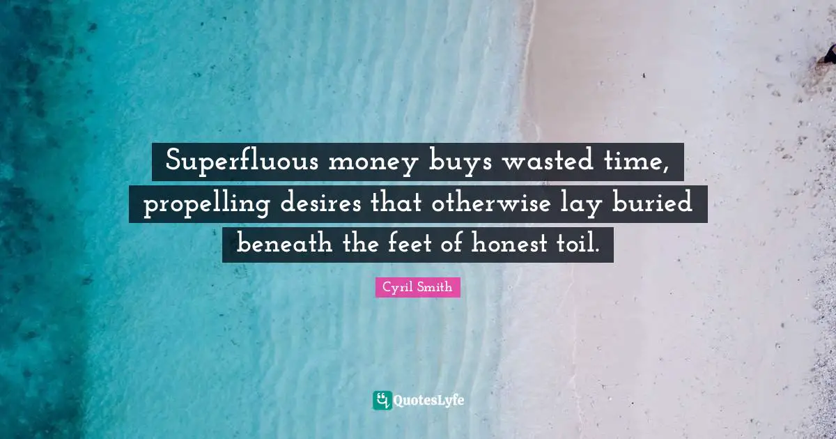 Superfluous money buys wasted time, propelling desires that otherwise lay buried beneath the feet of honest toil.