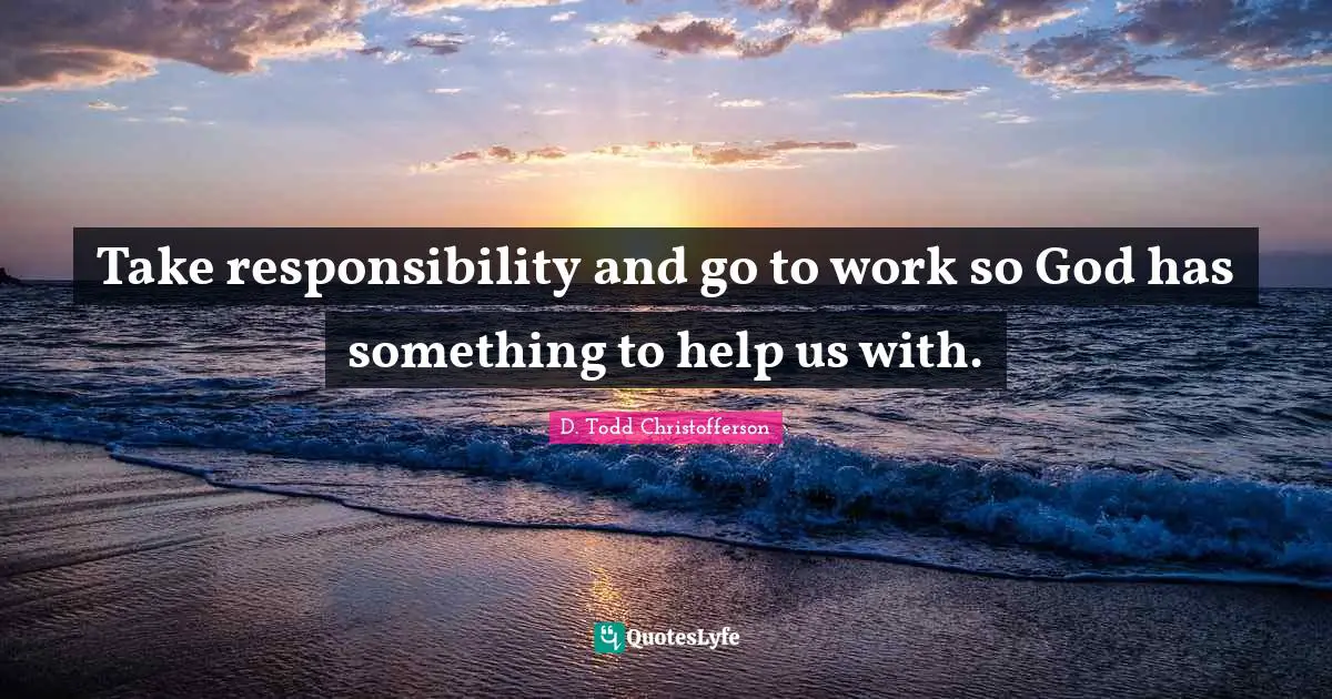 Taking Responsibility Quotes: "Take responsibility and go to work so God has something to help us with."