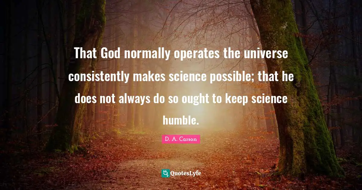 That God normally operates the universe consistently makes science possible; that he does not always do so ought to keep science humble.