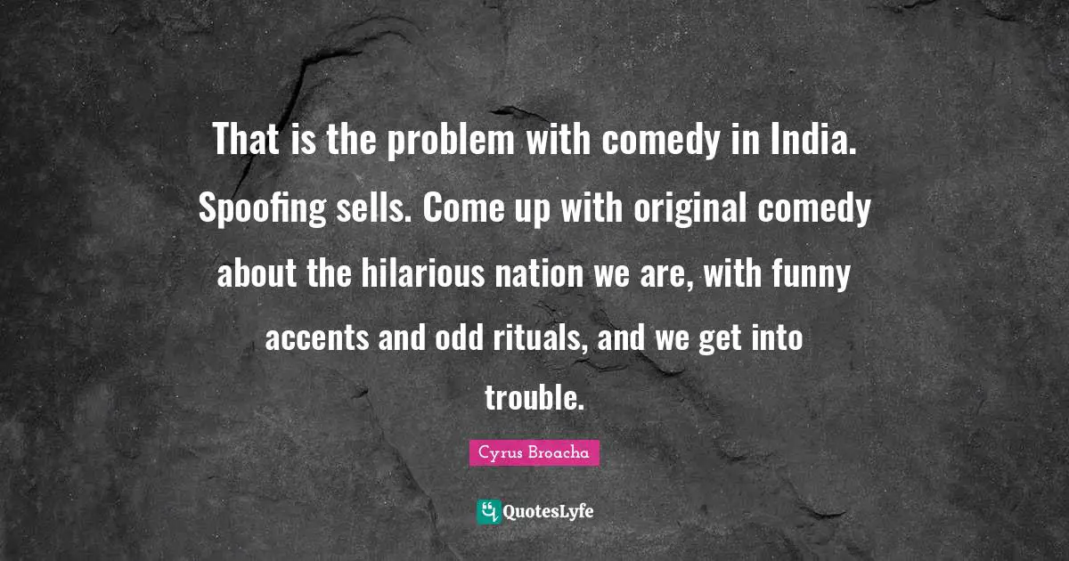 That is the problem with comedy in India. Spoofing sells. Come up with original comedy about the hilarious nation we are, with funny accents and odd rituals, and we get into trouble.