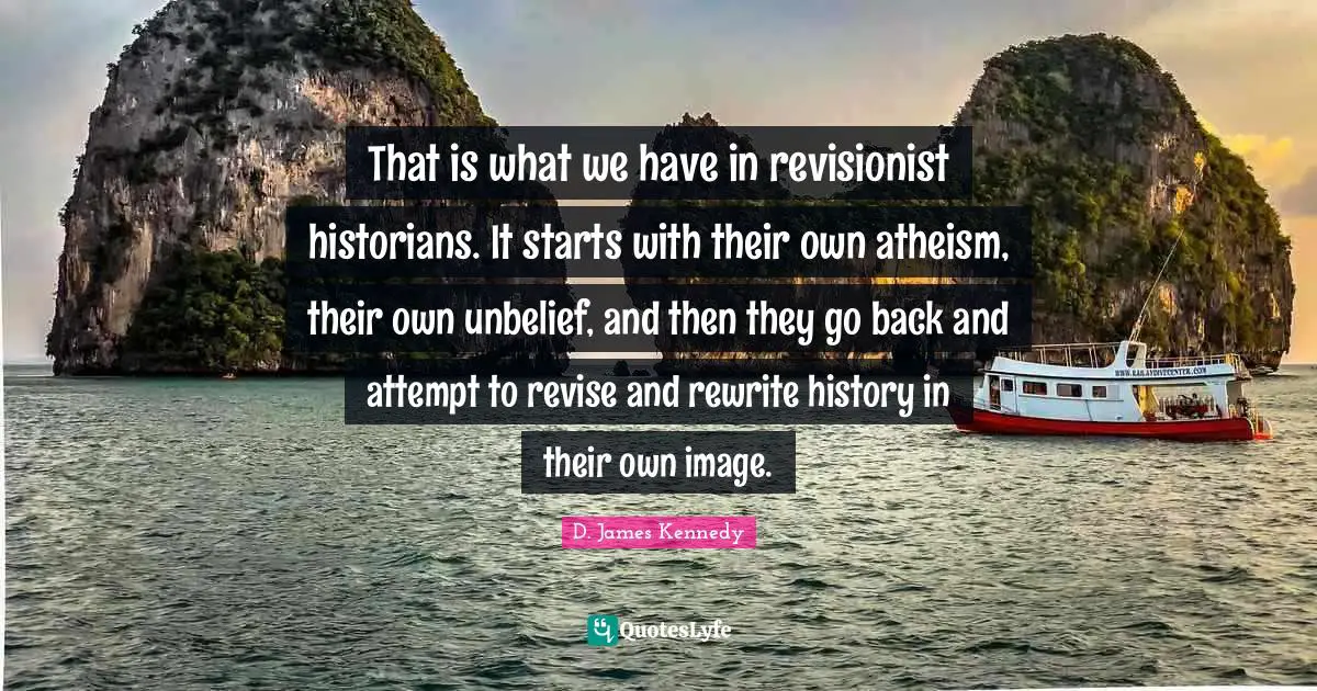 D. James Kennedy Quotes: That is what we have in revisionist historians. It starts with their own atheism, their own unbelief, and then they go back and attempt to revise and rewrite history in their own image.