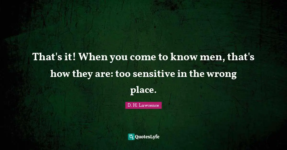 That's it! When you come to know men, that's how they are: too sensitive in the wrong place.