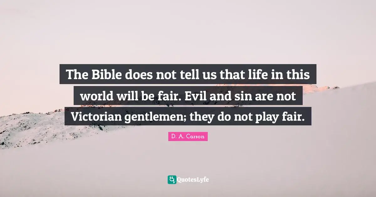 The Bible does not tell us that life in this world will be fair. Evil and sin are not Victorian gentlemen; they do not play fair.