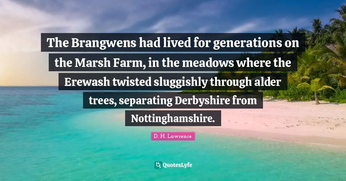 The Brangwens had lived for generations on the Marsh Farm, in the meadows where the Erewash twisted sluggishly through alder trees, separating Derbyshire from Nottinghamshire.