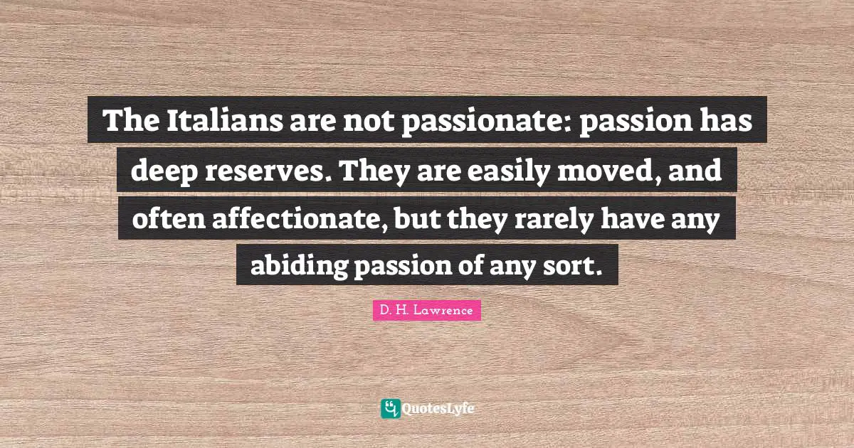 The Italians are not passionate: passion has deep reserves. They are easily moved, and often affectionate, but they rarely have any abiding passion of any sort.