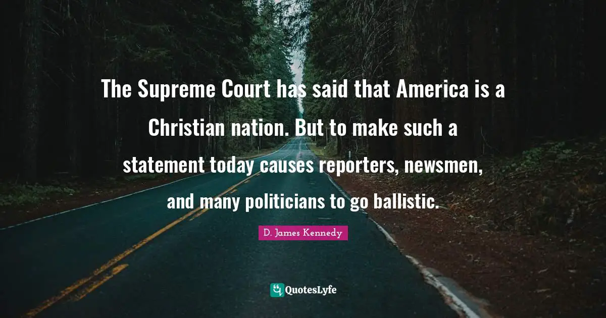 D. James Kennedy Quotes: "The Supreme Court has said that America is a Christian nation. But to make such a statement today causes reporters, newsmen, and many politicians to go ballistic."