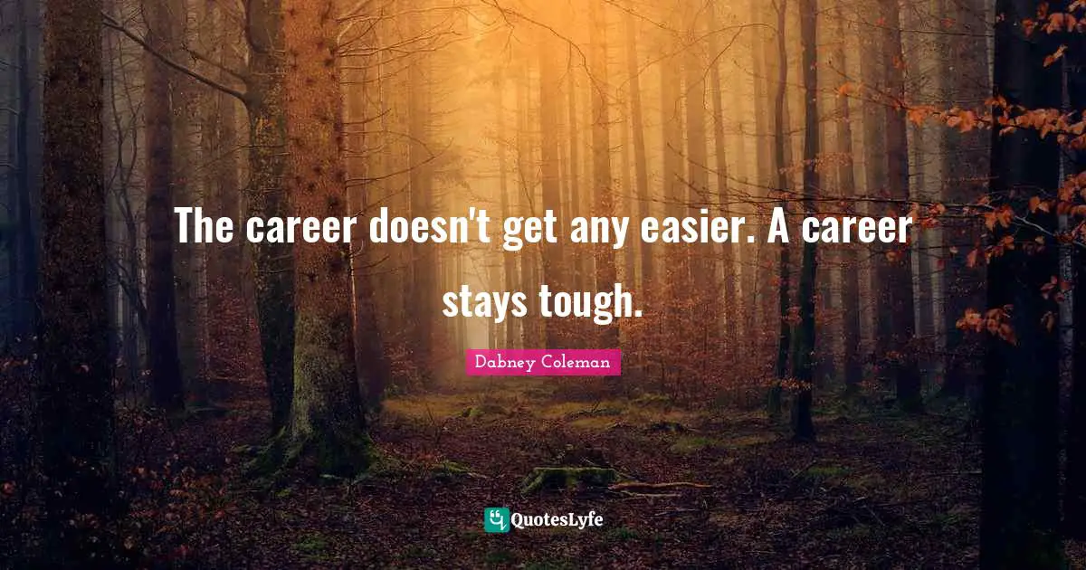 The career doesn't get any easier. A career stays tough.