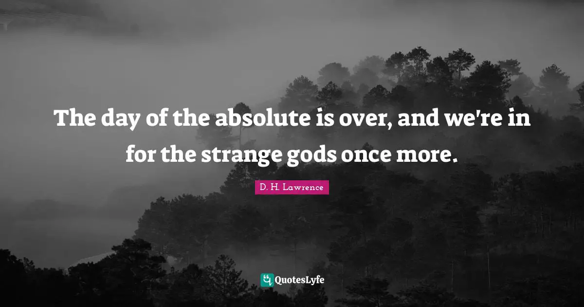 The day of the absolute is over, and we're in for the strange gods once more.