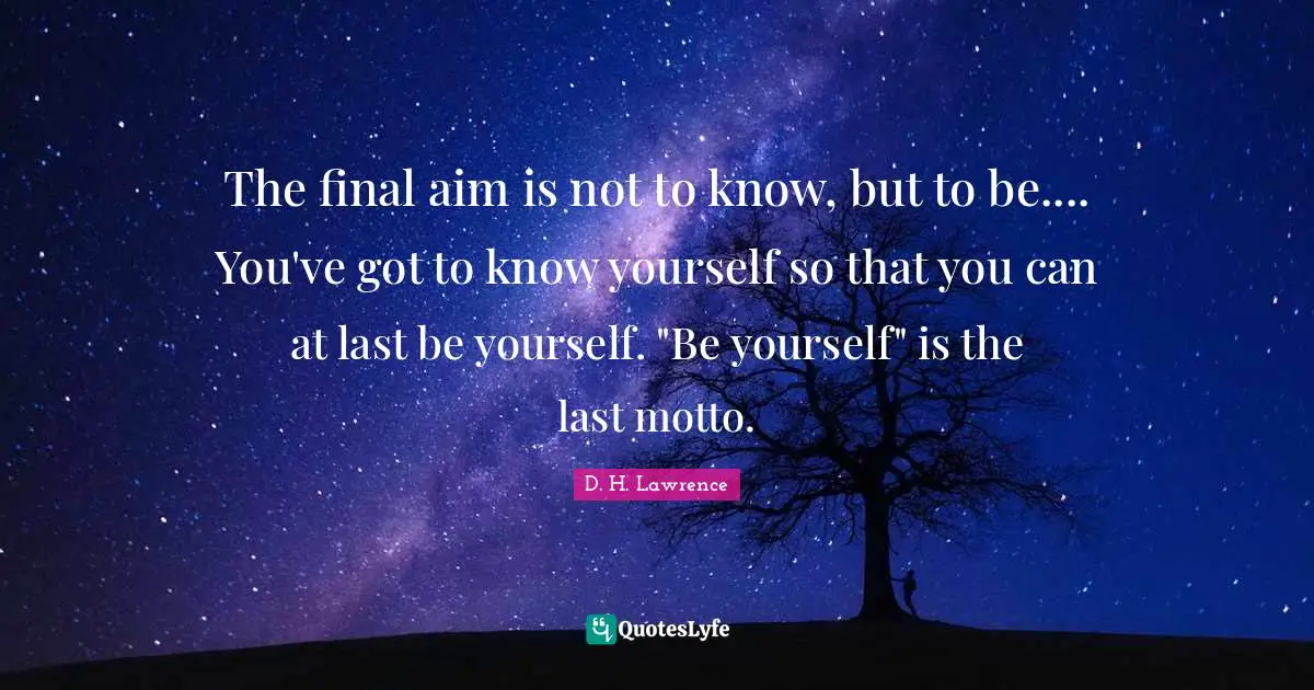The final aim is not to know, but to be.... You've got to know yourself so that you can at last be yourself. "Be yourself" is the last motto.