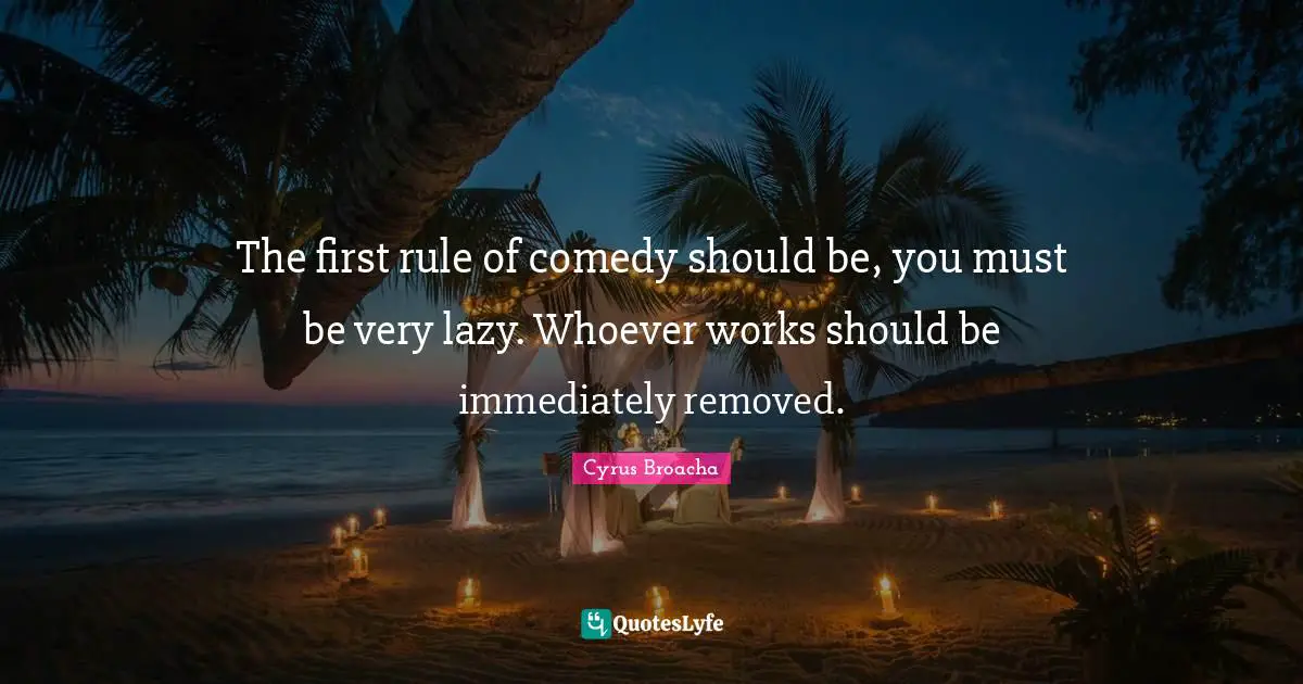 The first rule of comedy should be, you must be very lazy. Whoever works should be immediately removed.