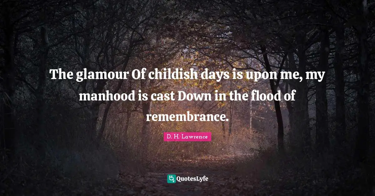 The glamour Of childish days is upon me, my manhood is cast Down in the flood of remembrance.