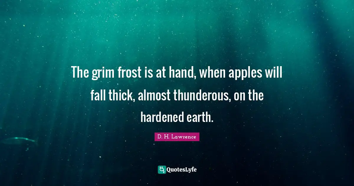The grim frost is at hand, when apples will fall thick, almost thunderous, on the hardened earth.