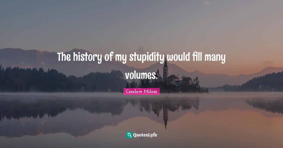 Czeslaw Milosz Quotes: The history of my stupidity would fill many volumes.