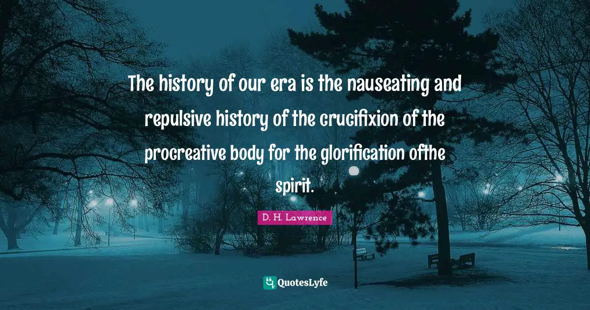 The history of our era is the nauseating and repulsive history of the crucifixion of the procreative body for the glorification ofthe spirit.