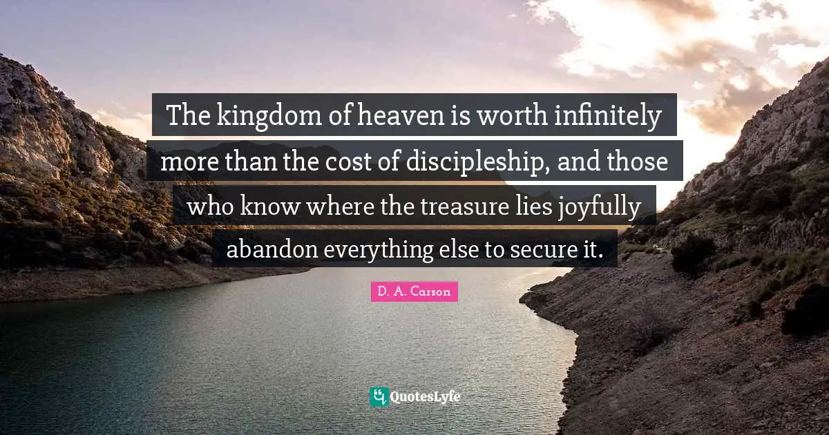 Kingdom Of Heaven Quotes: "The kingdom of heaven is worth infinitely more than the cost of discipleship, and those who know where the treasure lies joyfully abandon everything else to secure it."