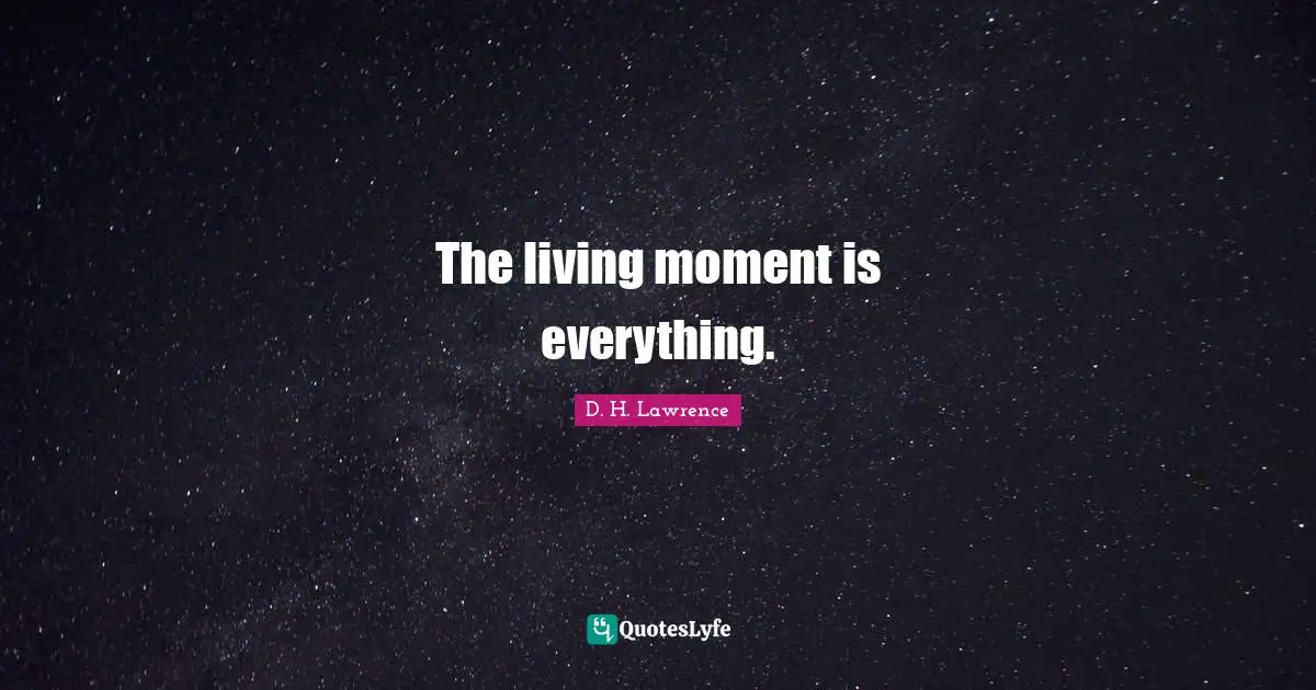 The living moment is everything.