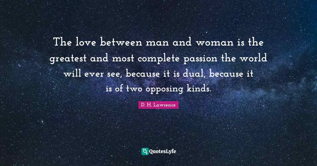 The love between man and woman is the greatest and most complete passion the world will ever see, because it is dual, because it is of two opposing kinds.