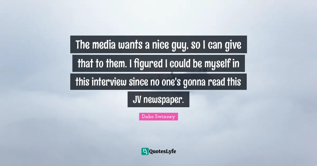 The media wants a nice guy, so I can give that to them. I figured I could be myself in this interview since no one's gonna read this JV newspaper.