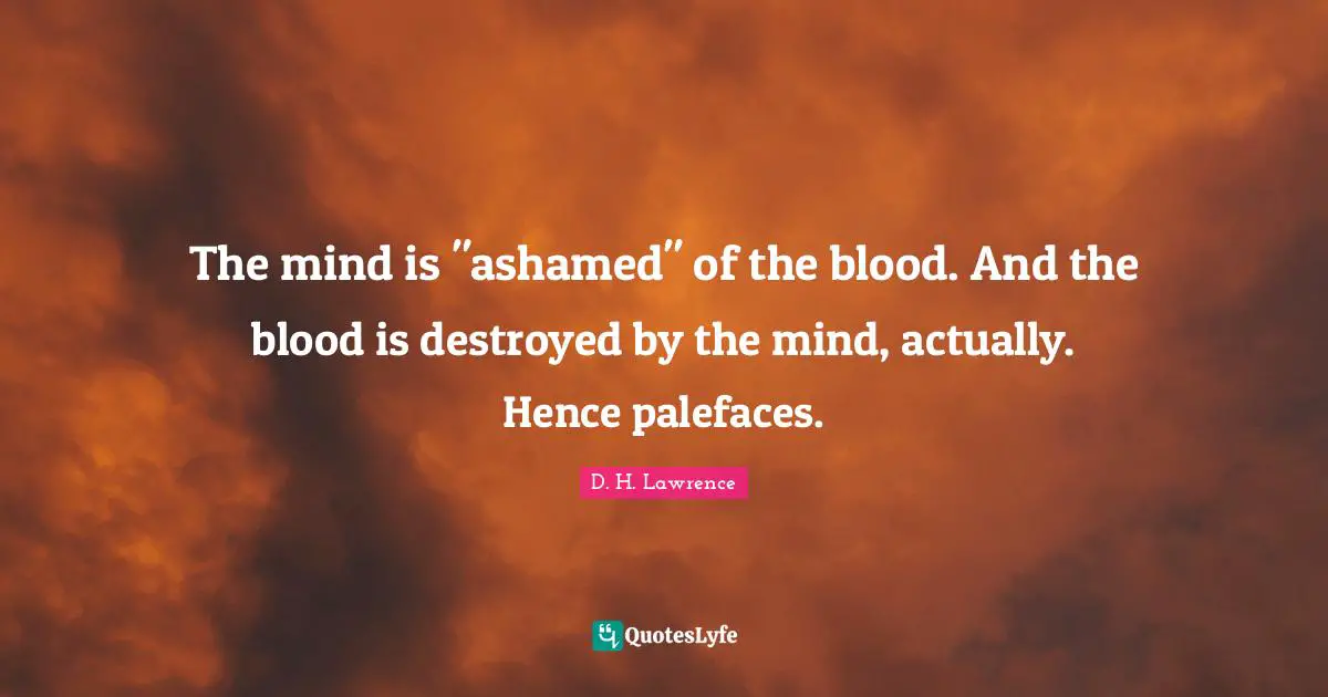 The mind is "ashamed" of the blood. And the blood is destroyed by the mind, actually. Hence palefaces.