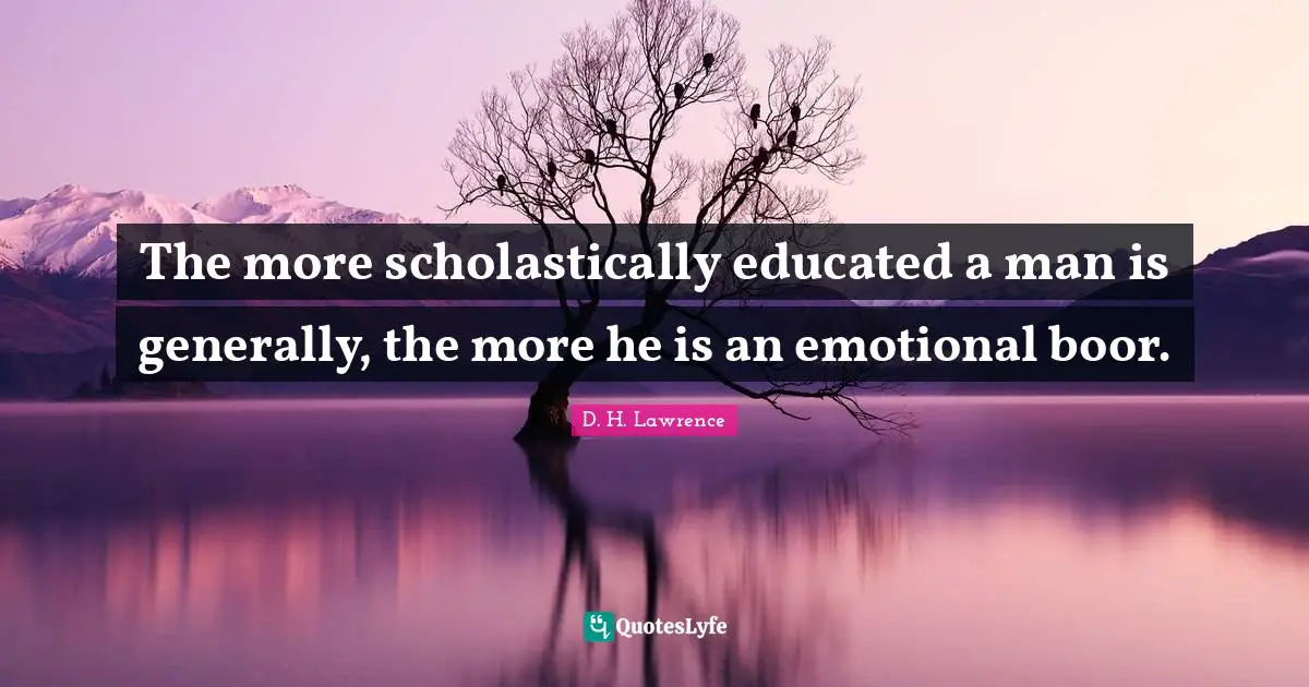 The more scholastically educated a man is generally, the more he is an emotional boor.
