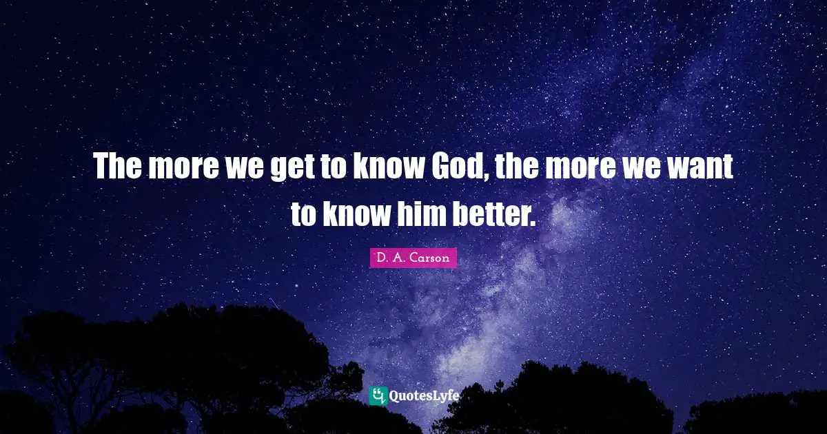 The more we get to know God, the more we want to know him better.