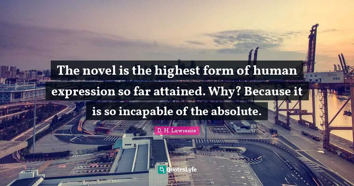 The novel is the highest form of human expression so far attained. Why? Because it is so incapable of the absolute.