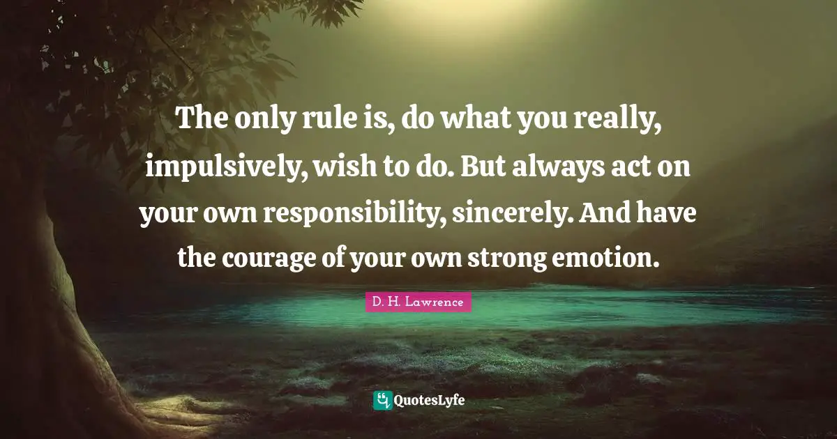 The only rule is, do what you really, impulsively, wish to do. But always act on your own responsibility, sincerely. And have the courage of your own strong emotion.