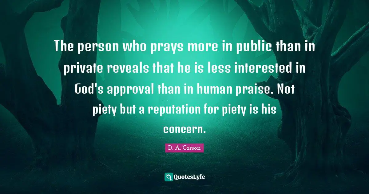 Praise Quotes: "The person who prays more in public than in private reveals that he is less interested in God's approval than in human praise. Not piety but a reputation for piety is his concern."