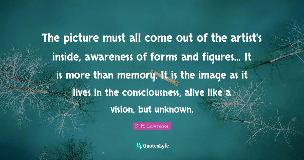 The picture must all come out of the artist's inside, awareness of forms and figures... It is more than memory. It is the image as it lives in the consciousness, alive like a vision, but unknown.
