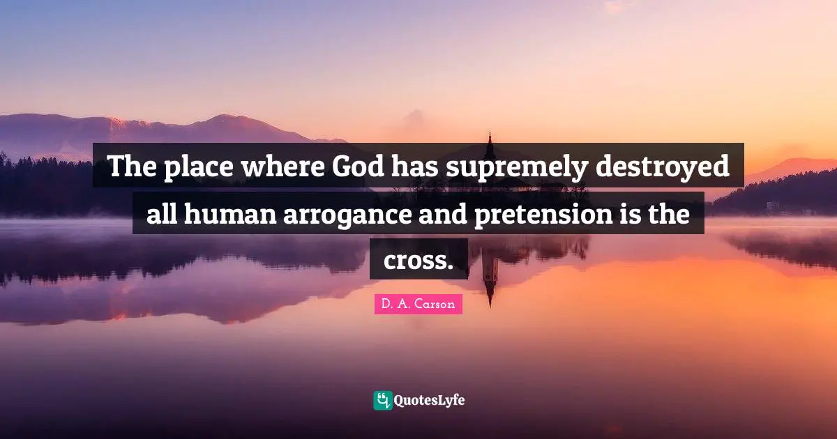 The place where God has supremely destroyed all human arrogance and pretension is the cross.