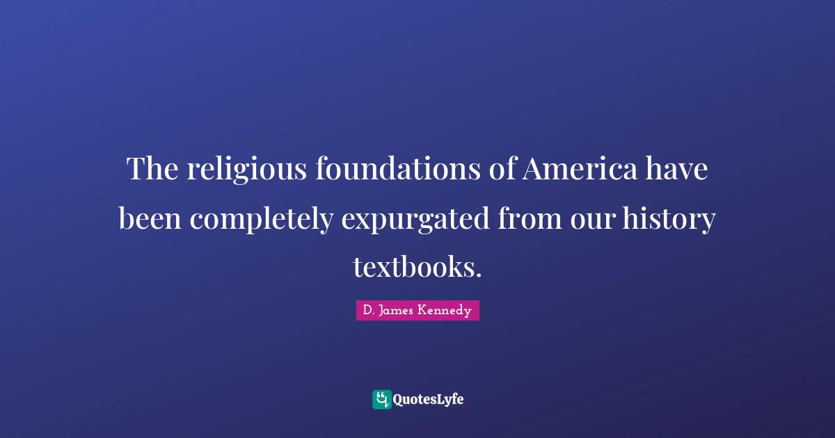 D. James Kennedy Quotes: "The religious foundations of America have been completely expurgated from our history textbooks."