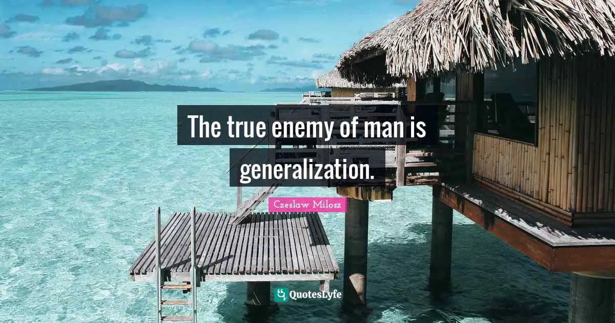 The true enemy of man is generalization.