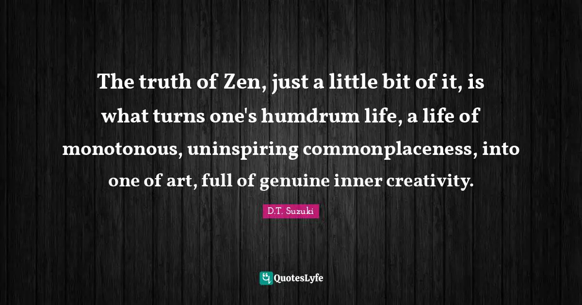 Little Bit Quotes: "The truth of Zen, just a little bit of it, is what turns one's humdrum life, a life of monotonous, uninspiring commonplaceness, into one of art, full of genuine inner creativity."