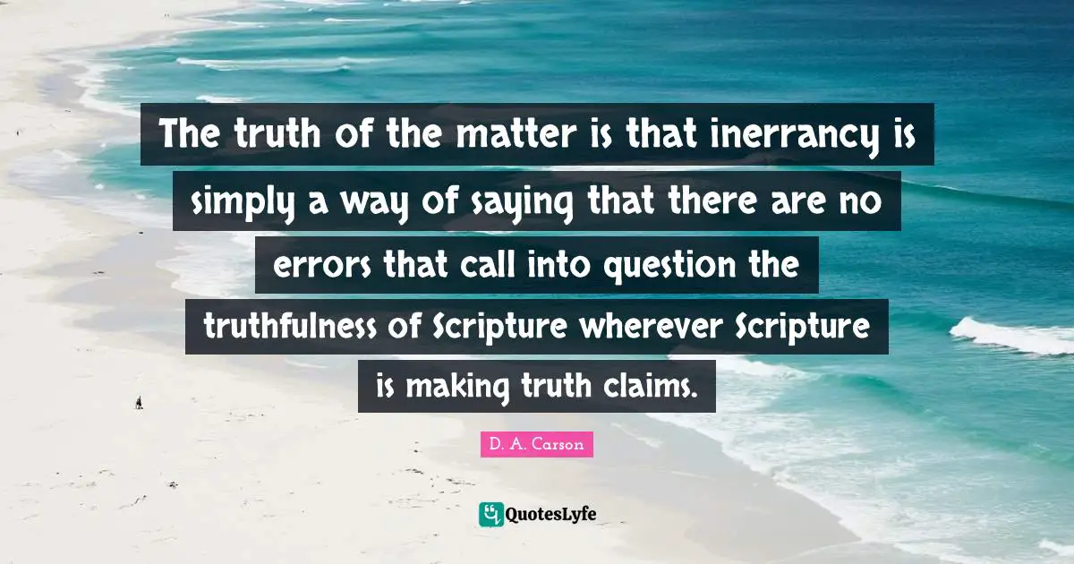 Truthfulness Quotes: "The truth of the matter is that inerrancy is simply a way of saying that there are no errors that call into question the truthfulness of Scripture wherever Scripture is making truth claims."