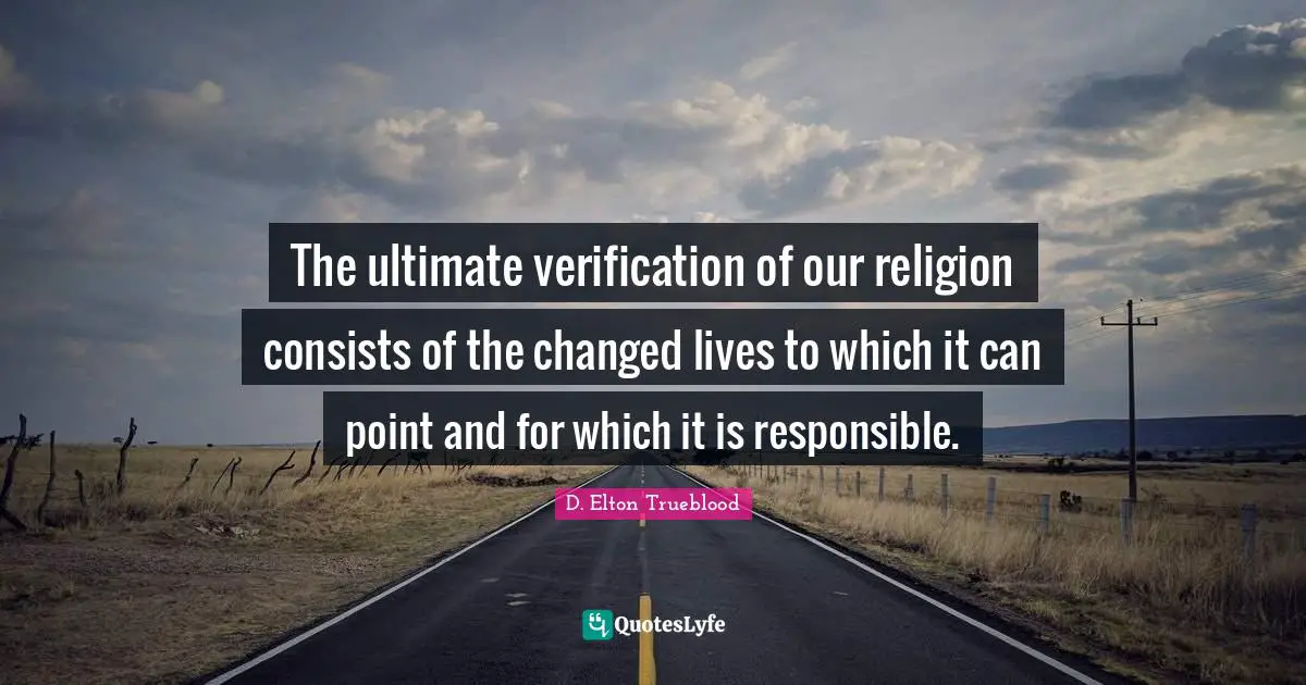 The ultimate verification of our religion consists of the changed lives to which it can point and for which it is responsible.