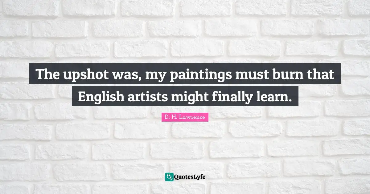 The upshot was, my paintings must burn that English artists might finally learn.