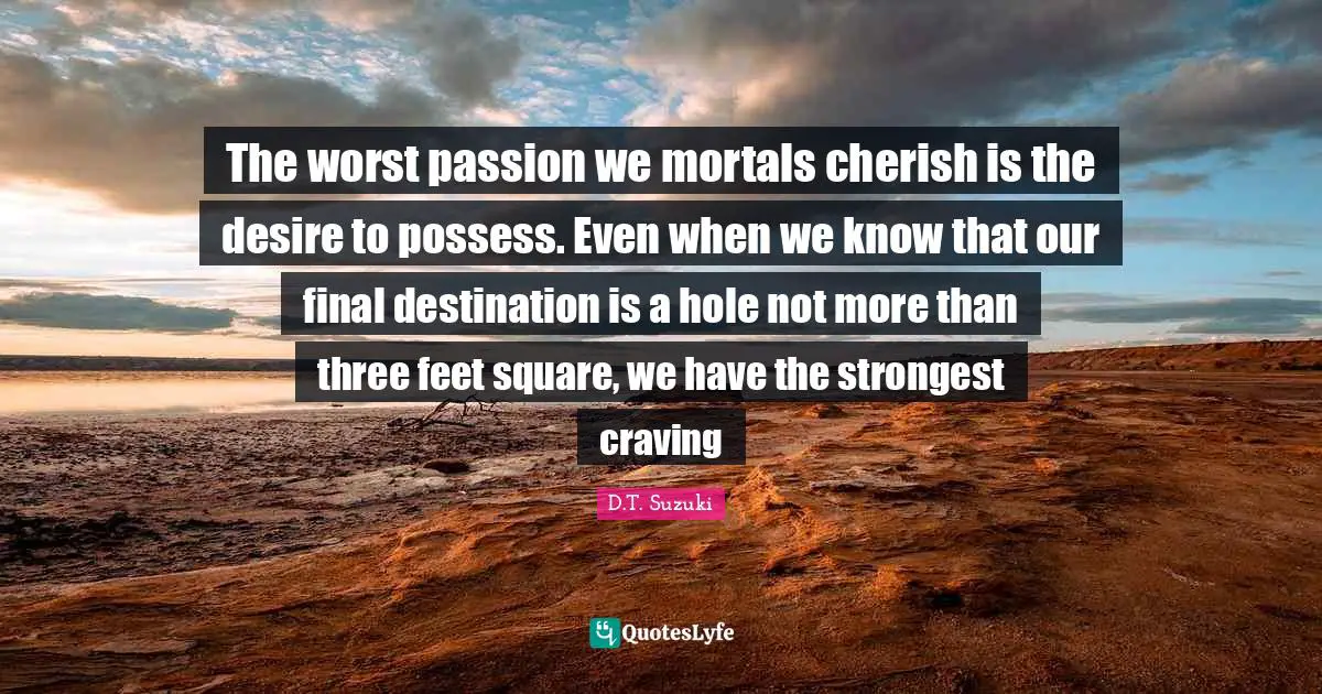 Craving Quotes: "The worst passion we mortals cherish is the desire to possess. Even when we know that our final destination is a hole not more than three feet square, we have the strongest craving"