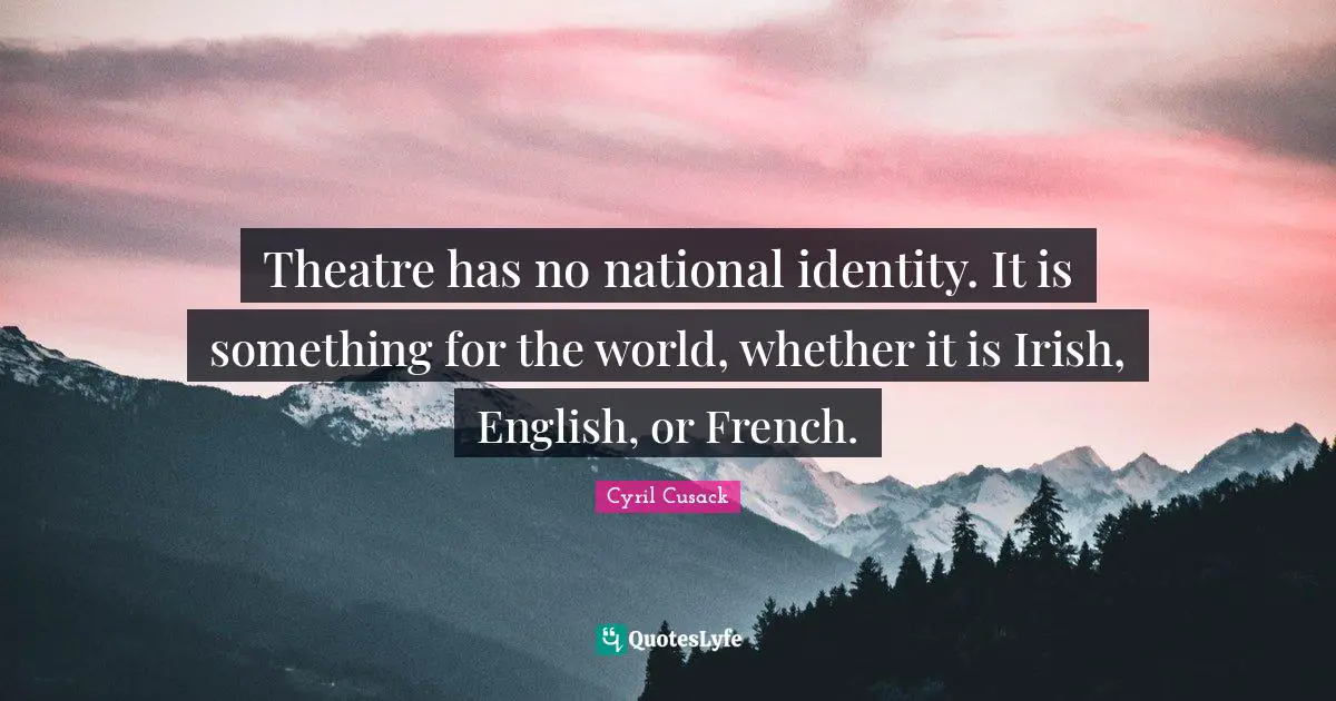 Theatre has no national identity. It is something for the world, whether it is Irish, English, or French.