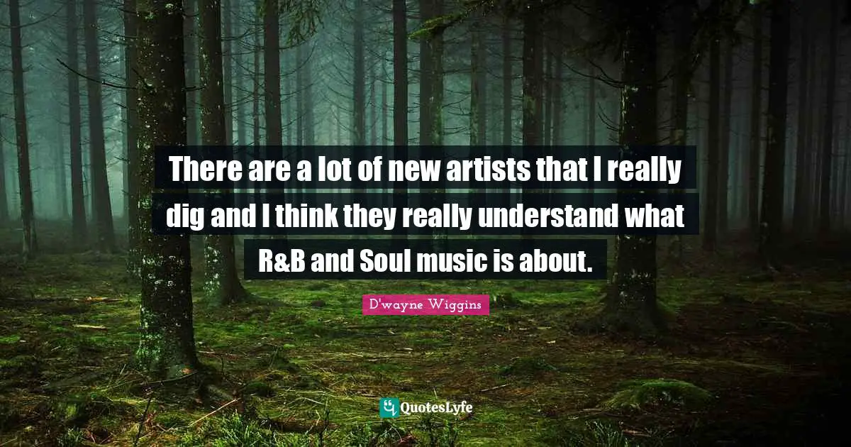 There are a lot of new artists that I really dig and I think they really understand what R&B and Soul music is about.