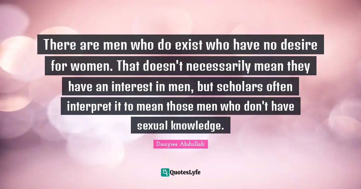 There are men who do exist who have no desire for women. That doesn't necessarily mean they have an interest in men, but scholars often interpret it to mean those men who don't have sexual knowledge.