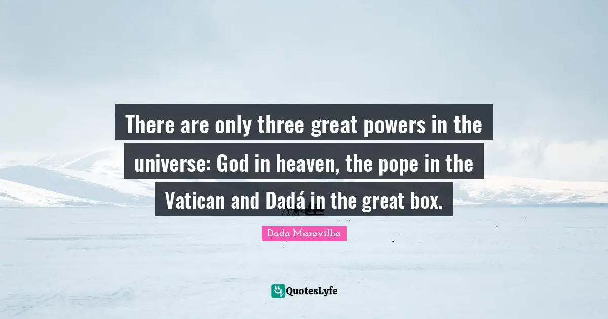 There are only three great powers in the universe: God in heaven, the pope in the Vatican and Dadá in the great box.