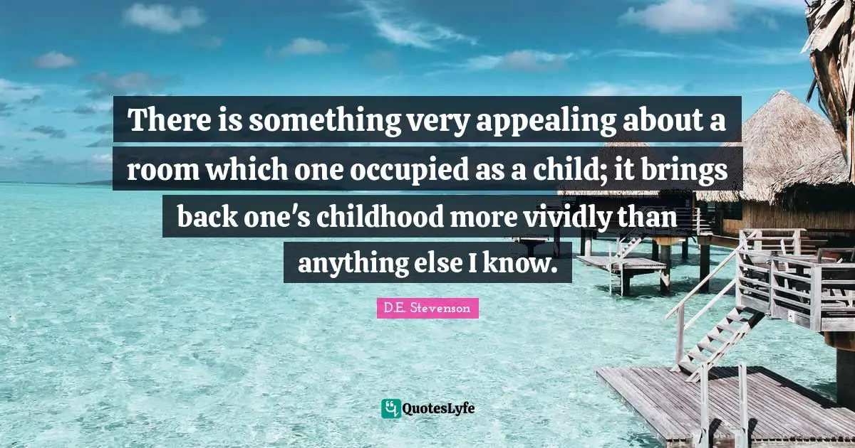 There is something very appealing about a room which one occupied as a child; it brings back one's childhood more vividly than anything else I know.