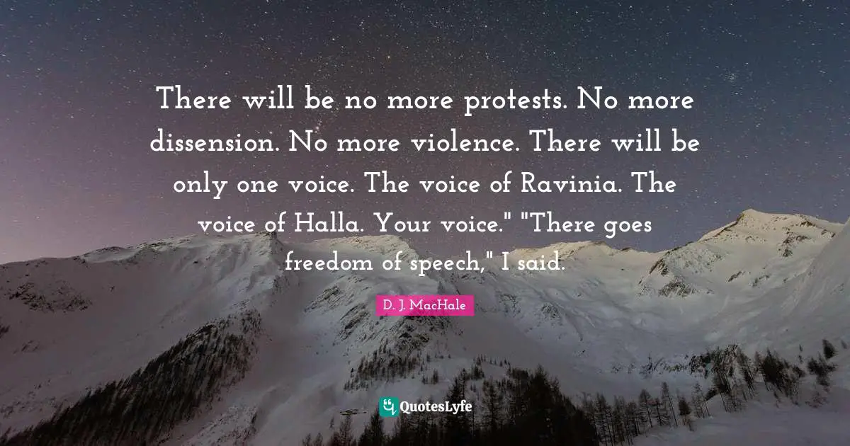 There will be no more protests. No more dissension. No more violence. There will be only one voice. The voice of Ravinia. The voice of Halla. Your voice." "There goes freedom of speech," I said.