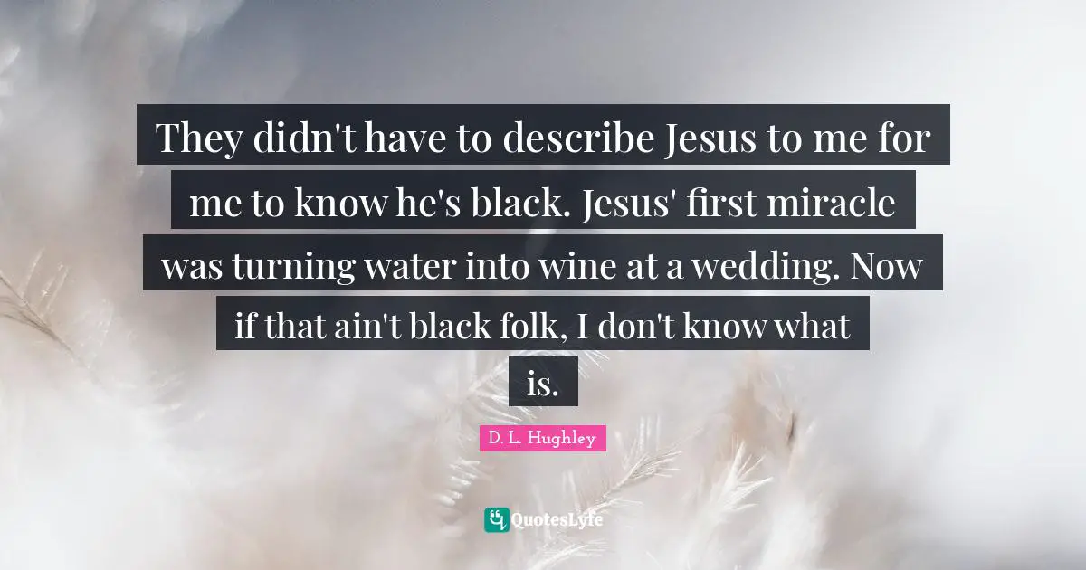 They didn't have to describe Jesus to me for me to know he's black. Jesus' first miracle was turning water into wine at a wedding. Now if that ain't black folk, I don't know what is.