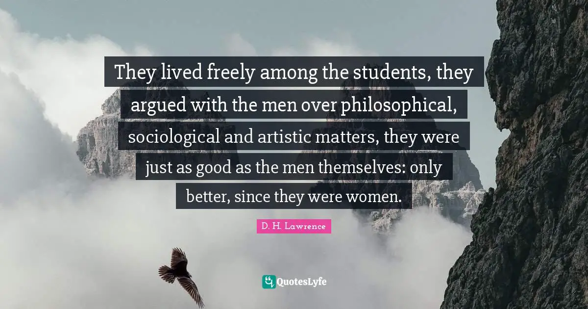 They lived freely among the students, they argued with the men over philosophical, sociological and artistic matters, they were just as good as the men themselves: only better, since they were women.