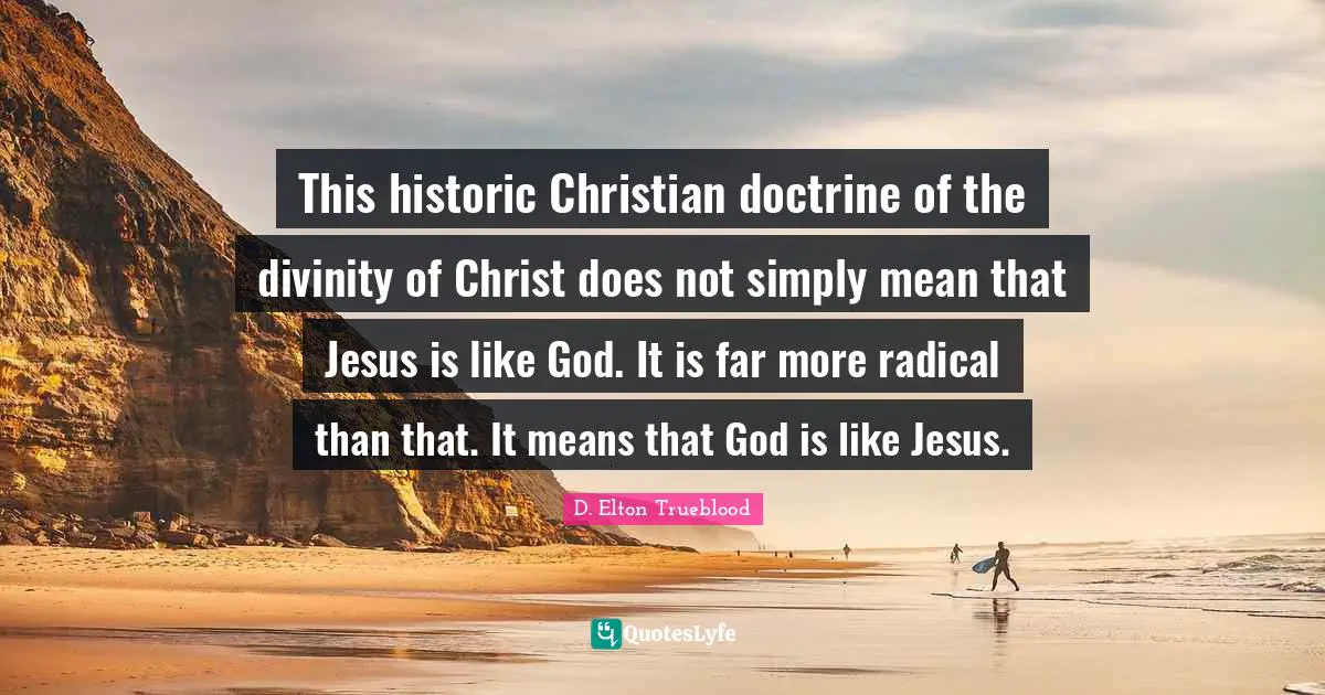 Historic Quotes: "This historic Christian doctrine of the divinity of Christ does not simply mean that Jesus is like God. It is far more radical than that. It means that God is like Jesus."