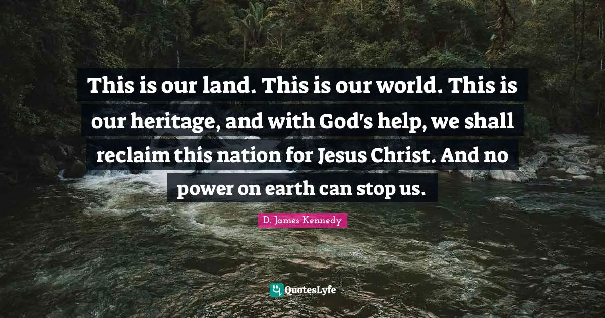 D. James Kennedy Quotes: "This is our land. This is our world. This is our heritage, and with God's help, we shall reclaim this nation for Jesus Christ. And no power on earth can stop us."